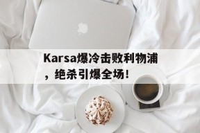 开云体育下载-关于Karsa爆冷击败利物浦，绝杀引爆全场！的信息-开云体育下载